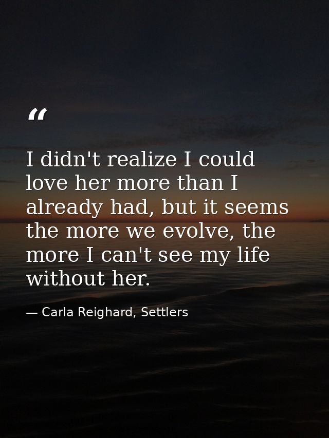 I didn't realize I could love her more than I already had, but it seems the more we evolve, the more I can't see my life — Carla Reighard, Settlers