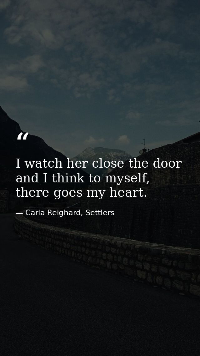 I watch her close the door and I think to myself, there goes my heart. — Carla Reighard, Settlers