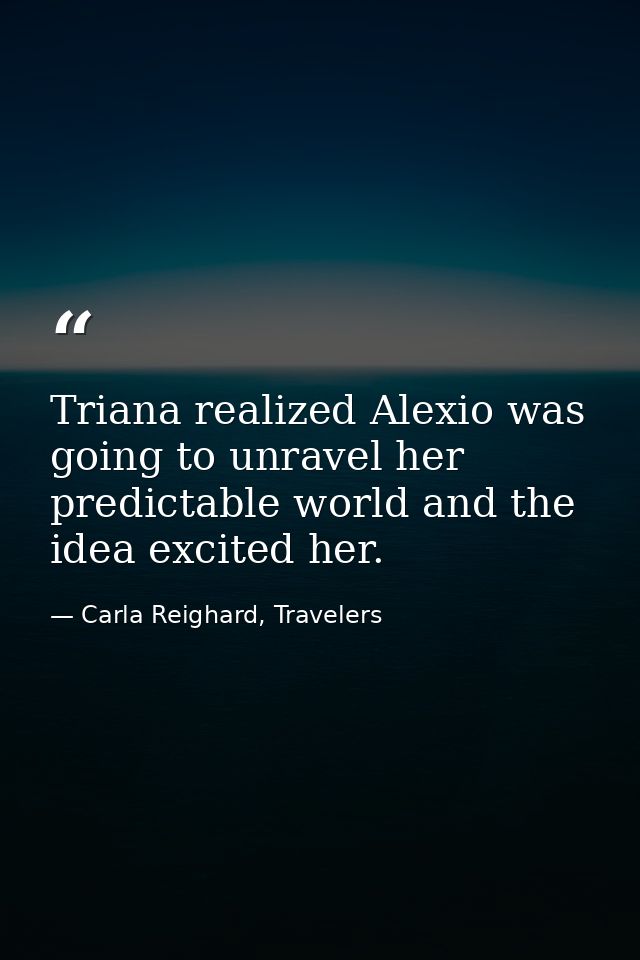 Triana realized Alexio was going to unravel her predictable world and the idea excited her. — Carla Reighard, Travelers