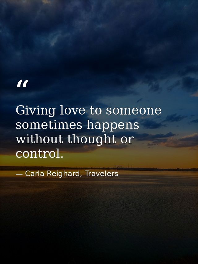 Giving love to someone sometimes happens without thought or control. — Carla Reighard, Travelers