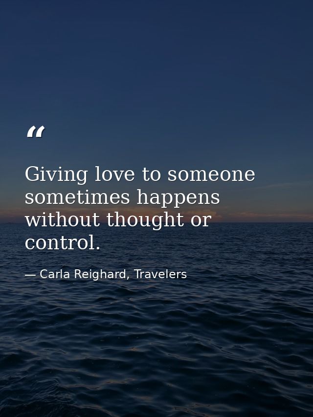 Giving love to someone sometimes happens without thought or control. — Carla Reighard, Travelers