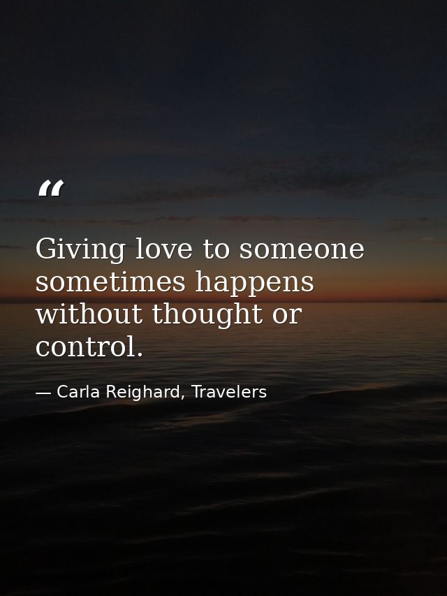 Giving love to someone sometimes happens without thought or control. — Carla Reighard, Travelers