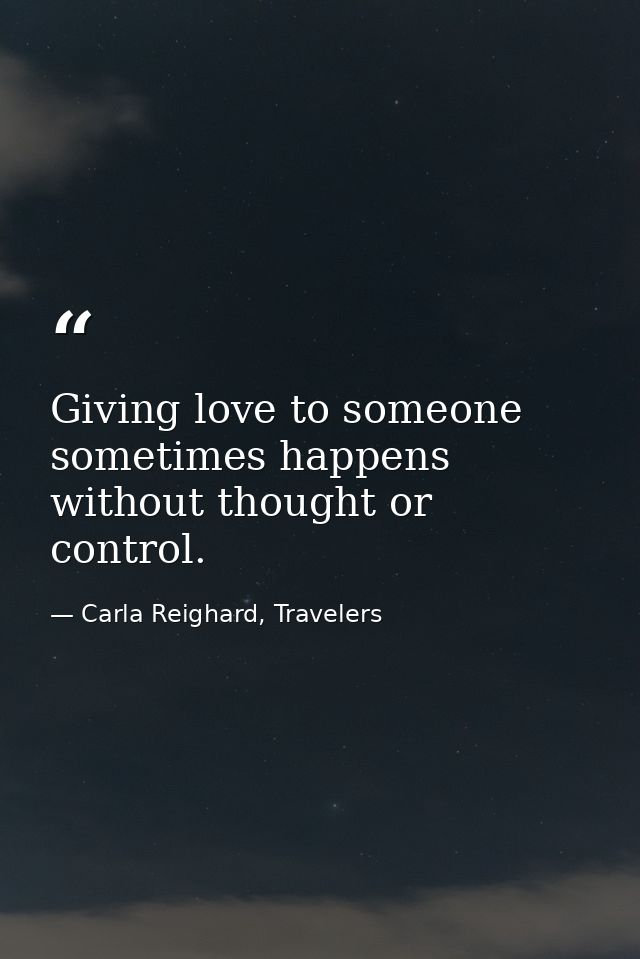 Giving love to someone sometimes happens without thought or control. — Carla Reighard, Travelers