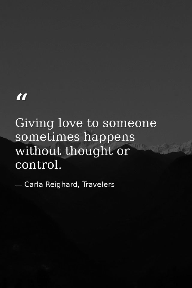 Giving love to someone sometimes happens without thought or control. — Carla Reighard, Travelers