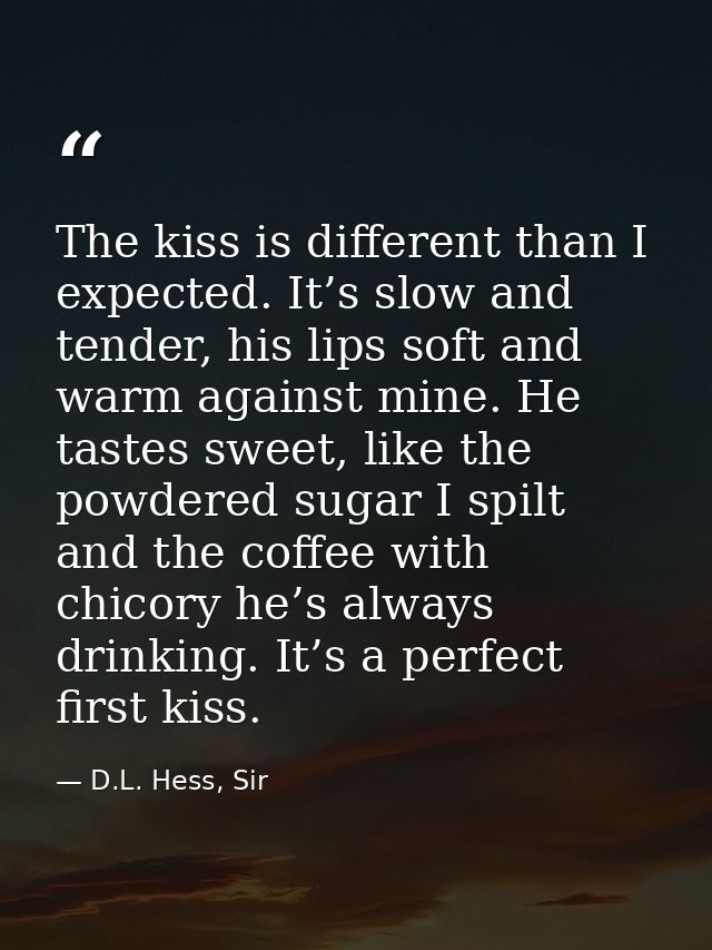 The kiss is different than I expected. It’s slow and tender, his lips soft and warm against mine. He tastes sweet, like  — D.L. Hess, Sir