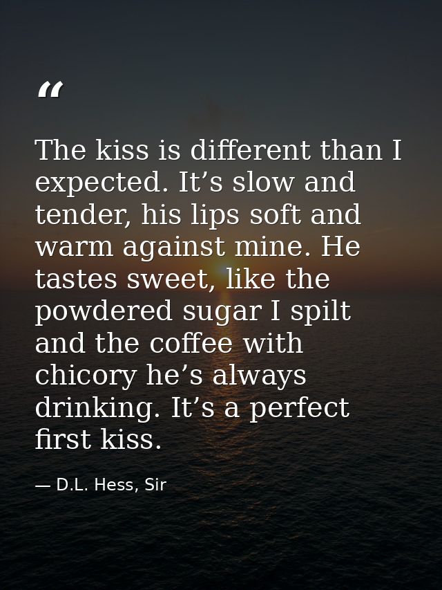 The kiss is different than I expected. It’s slow and tender, his lips soft and warm against mine. He tastes sweet, like  — D.L. Hess, Sir
