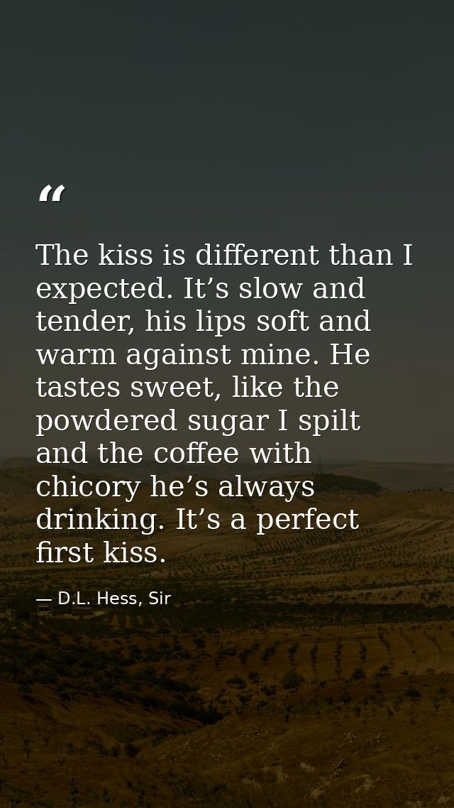 The kiss is different than I expected. It’s slow and tender, his lips soft and warm against mine. He tastes sweet, like  — D.L. Hess, Sir
