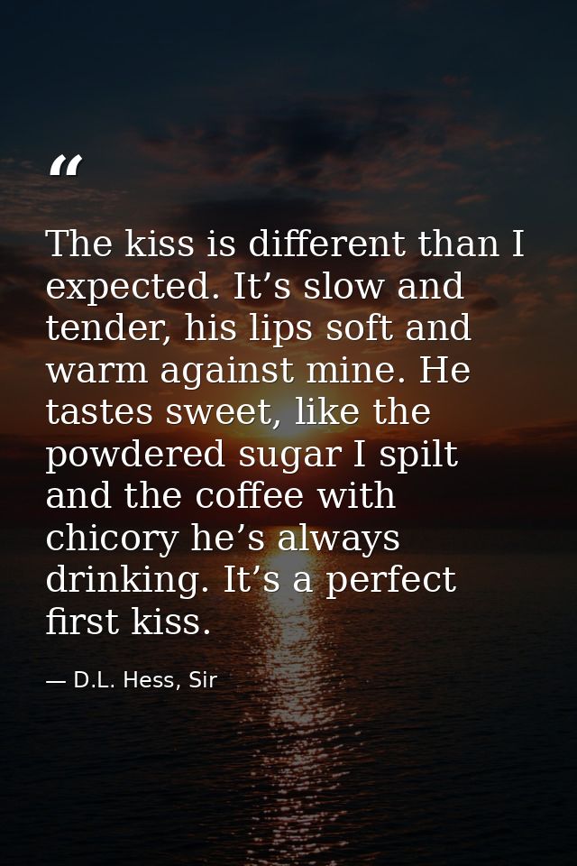 The kiss is different than I expected. It’s slow and tender, his lips soft and warm against mine. He tastes sweet, like  — D.L. Hess, Sir