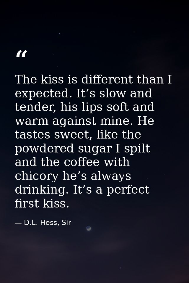 The kiss is different than I expected. It’s slow and tender, his lips soft and warm against mine. He tastes sweet, like  — D.L. Hess, Sir