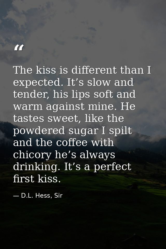 The kiss is different than I expected. It’s slow and tender, his lips soft and warm against mine. He tastes sweet, like  — D.L. Hess, Sir