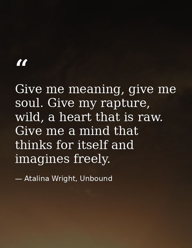 Give me meaning, give me soul. Give my rapture, wild, a heart that is raw. Give me a mind that thinks for itself and ima — Atalina Wright, Unbound