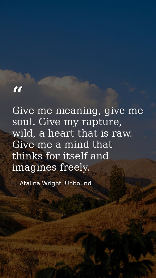 Give me meaning, give me soul. Give my rapture, wild, a heart that is raw. Give me a mind that thinks for itself and ima — Atalina Wright, Unbound