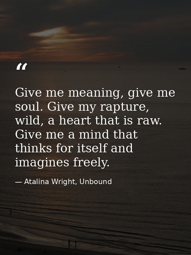 Give me meaning, give me soul. Give my rapture, wild, a heart that is raw. Give me a mind that thinks for itself and ima — Atalina Wright, Unbound