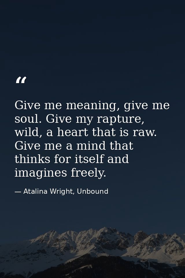 Give me meaning, give me soul. Give my rapture, wild, a heart that is raw. Give me a mind that thinks for itself and ima — Atalina Wright, Unbound