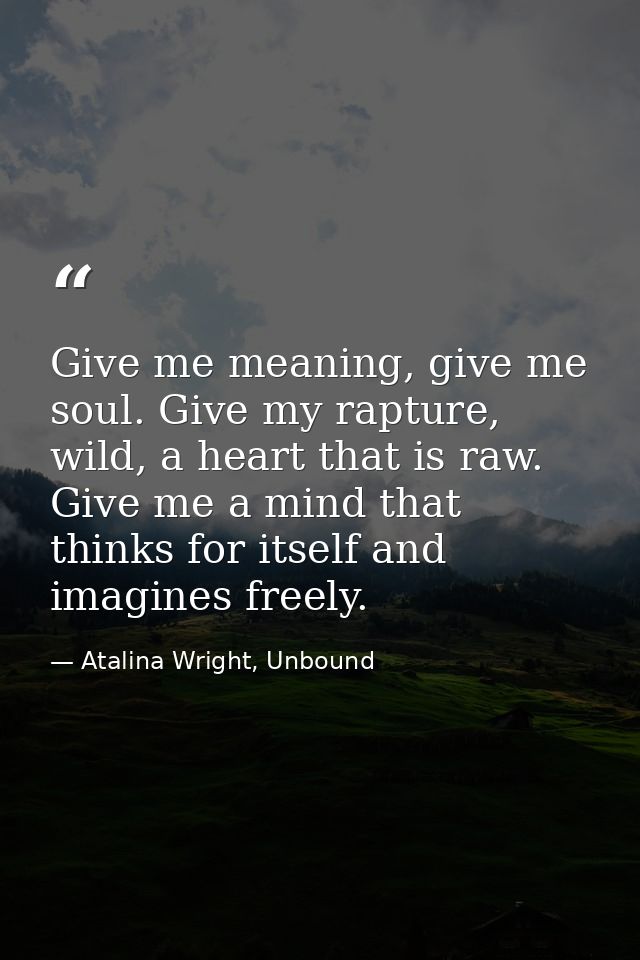 Give me meaning, give me soul. Give my rapture, wild, a heart that is raw. Give me a mind that thinks for itself and ima — Atalina Wright, Unbound