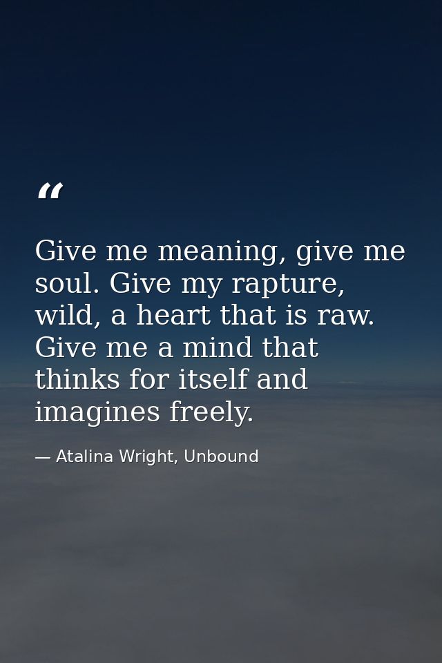 Give me meaning, give me soul. Give my rapture, wild, a heart that is raw. Give me a mind that thinks for itself and ima — Atalina Wright, Unbound
