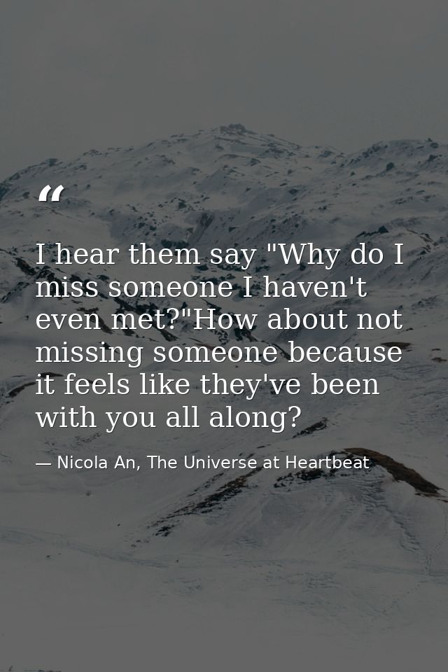 I hear them say "Why do I miss someone I haven't even met?"How about not missing someone because it feels like they've b — Nicola An, The Universe at Heartbeat