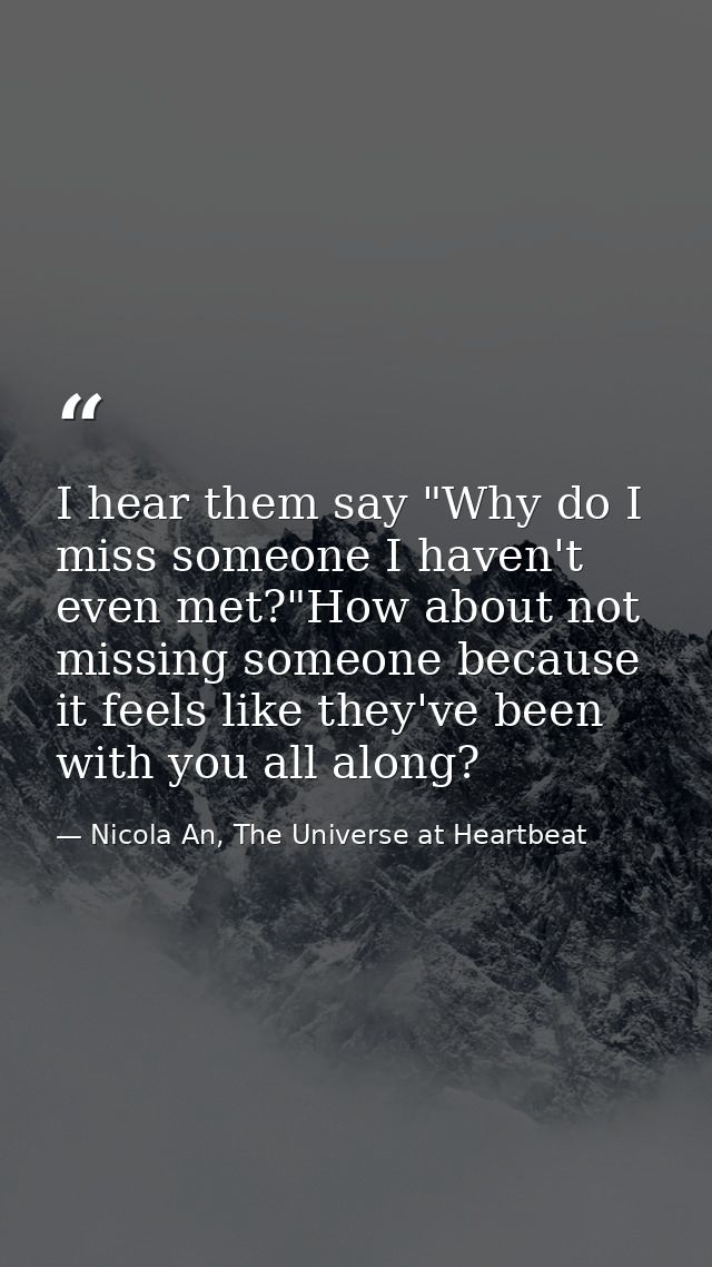 I hear them say "Why do I miss someone I haven't even met?"How about not missing someone because it feels like they've b — Nicola An, The Universe at Heartbeat