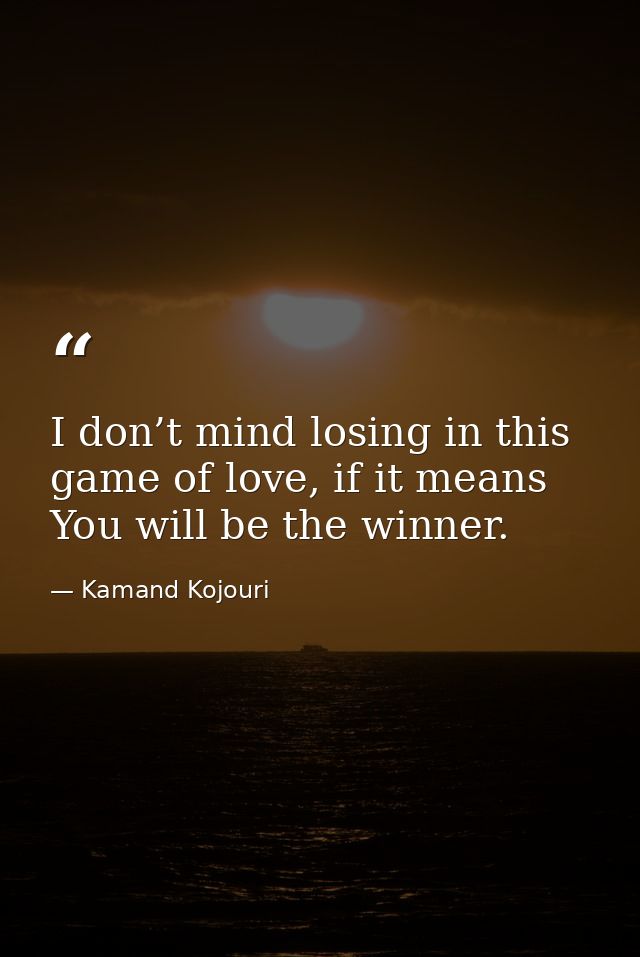 I don’t mind losing in this game of love, if it means You will be the winner. — Kamand Kojouri