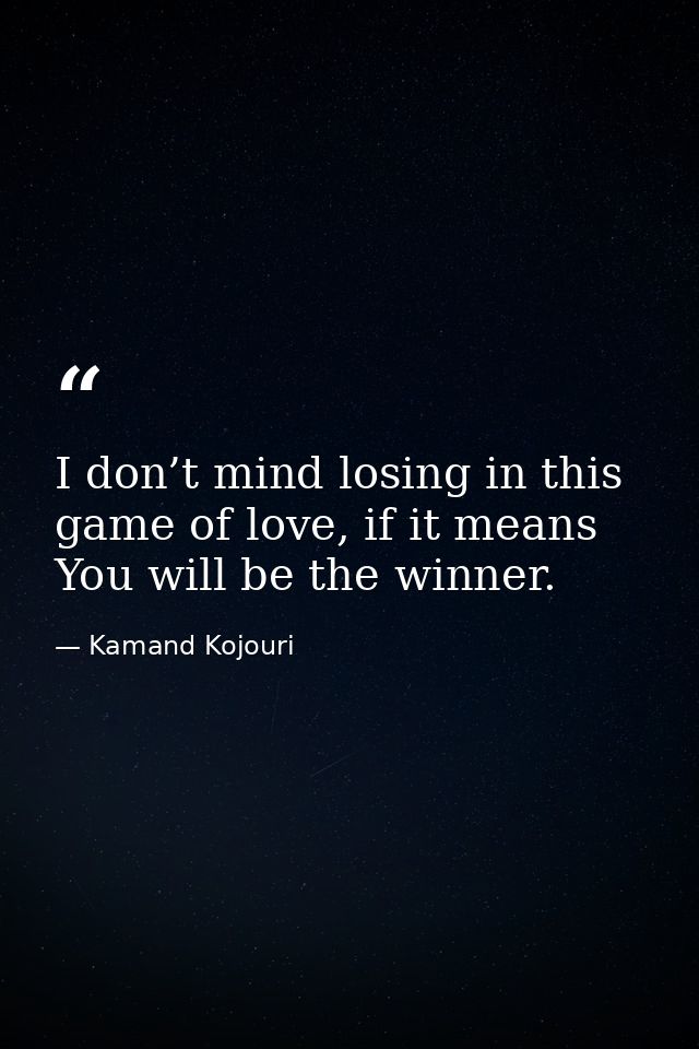 I don’t mind losing in this game of love, if it means You will be the winner. — Kamand Kojouri