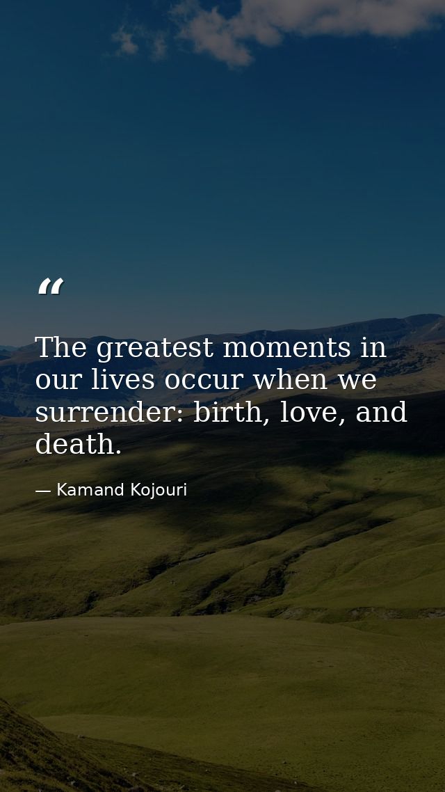 The greatest moments in our lives occur when we surrender: birth, love, and death. — Kamand Kojouri