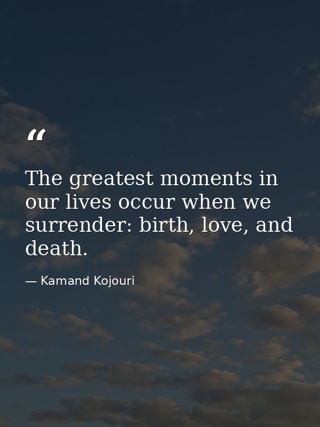 The greatest moments in our lives occur when we surrender: birth, love, and death. — Kamand Kojouri