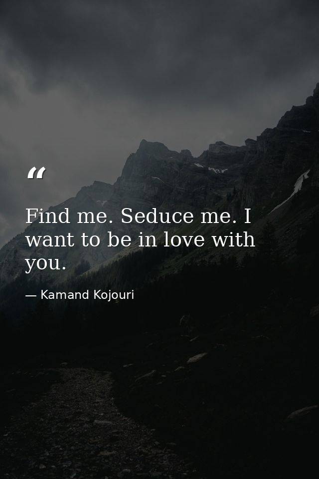 Find me. Seduce me. I want to be in love with you. — Kamand Kojouri