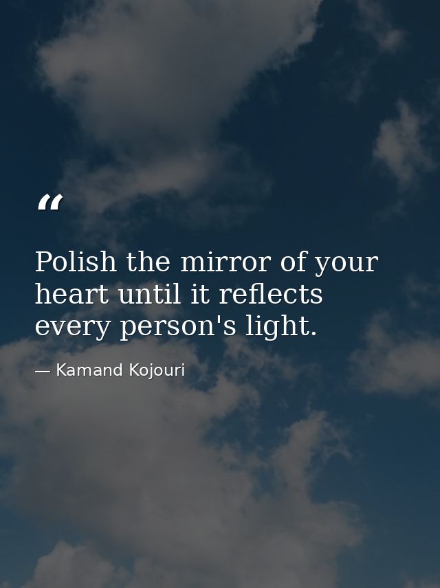 Polish the mirror of your heart until it reflects every person's light. — Kamand Kojouri
