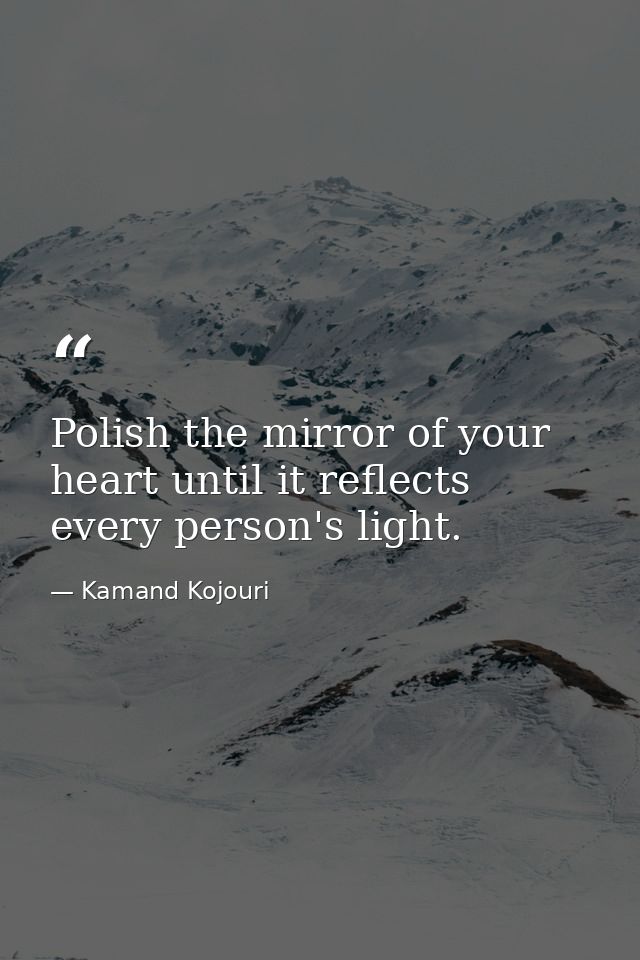 Polish the mirror of your heart until it reflects every person's light. — Kamand Kojouri