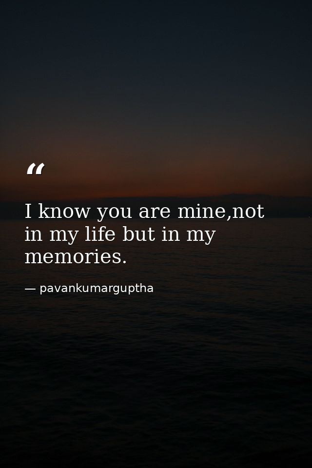 I know you are mine,not in my life but in my memories. — pavankumarguptha