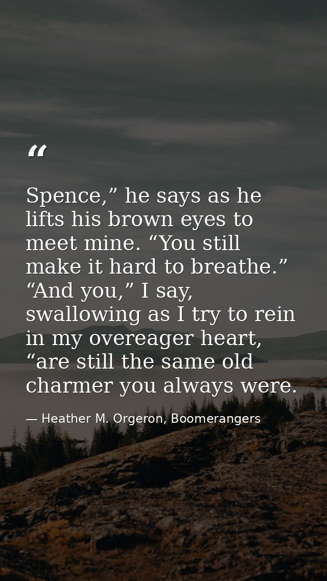 Spence,” he says as he lifts his brown eyes to meet mine. “You still make it hard to breathe.” “And you,” I say, swallow — Heather M. Orgeron, Boomerangers
