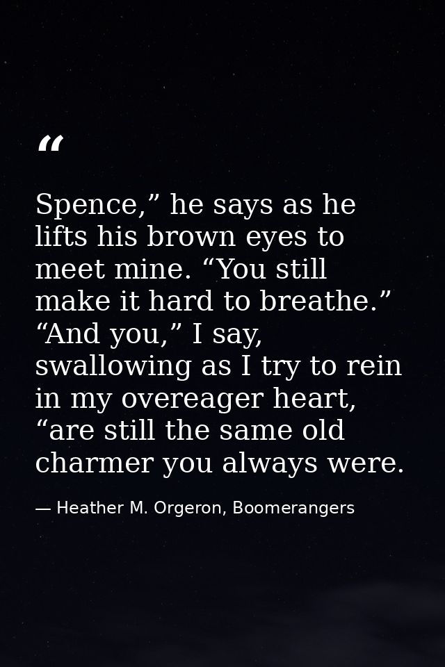 Spence,” he says as he lifts his brown eyes to meet mine. “You still make it hard to breathe.” “And you,” I say, swallow — Heather M. Orgeron, Boomerangers