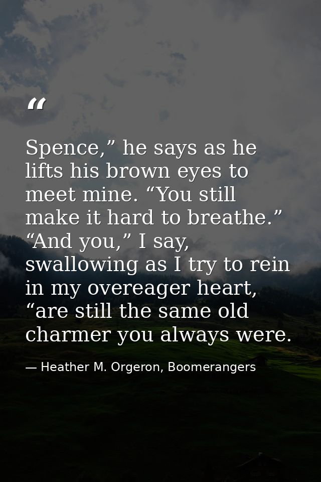 Spence,” he says as he lifts his brown eyes to meet mine. “You still make it hard to breathe.” “And you,” I say, swallow — Heather M. Orgeron, Boomerangers