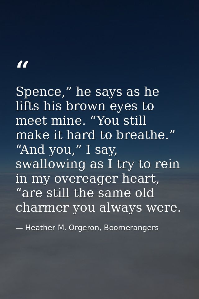 Spence,” he says as he lifts his brown eyes to meet mine. “You still make it hard to breathe.” “And you,” I say, swallow — Heather M. Orgeron, Boomerangers