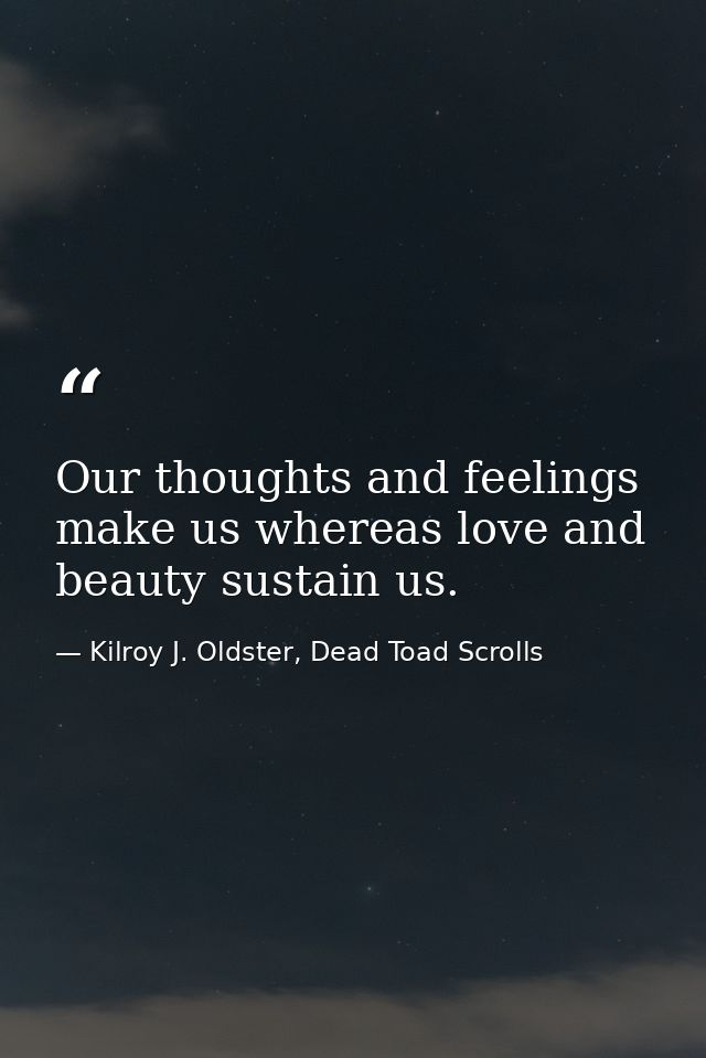 Our thoughts and feelings make us whereas love and beauty sustain us. — Kilroy J. Oldster, Dead Toad Scrolls