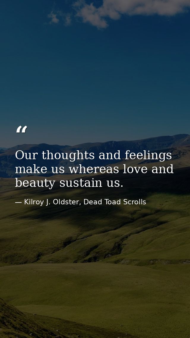 Our thoughts and feelings make us whereas love and beauty sustain us. — Kilroy J. Oldster, Dead Toad Scrolls