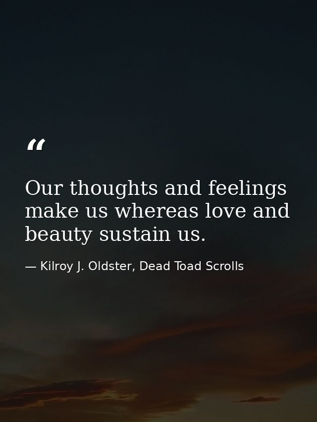 Our thoughts and feelings make us whereas love and beauty sustain us. — Kilroy J. Oldster, Dead Toad Scrolls