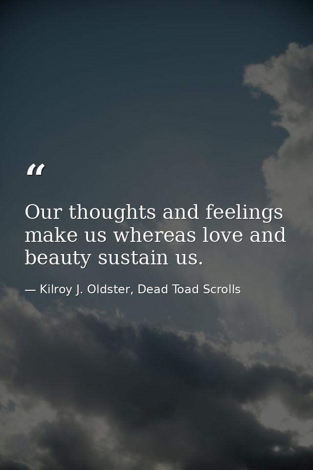 Our thoughts and feelings make us whereas love and beauty sustain us. — Kilroy J. Oldster, Dead Toad Scrolls