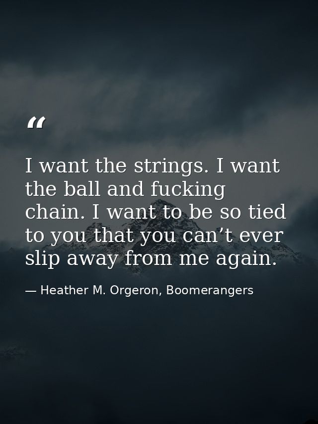 I want the strings. I want the ball and fucking chain. I want to be so tied to you that you can’t ever slip away from me — Heather M. Orgeron, Boomerangers