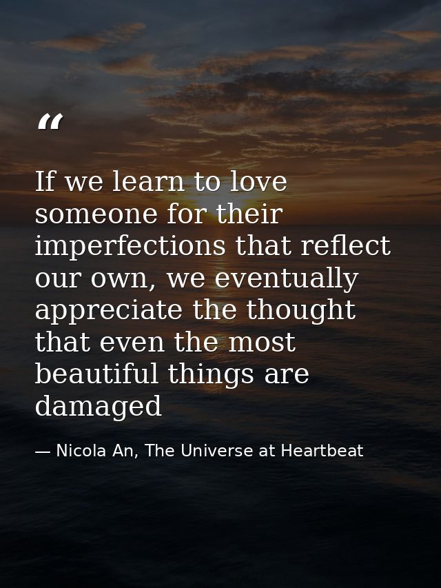 If we learn to love someone for their imperfections that reflect our own, we eventually appreciate the thought that even — Nicola An, The Universe at Heartbeat