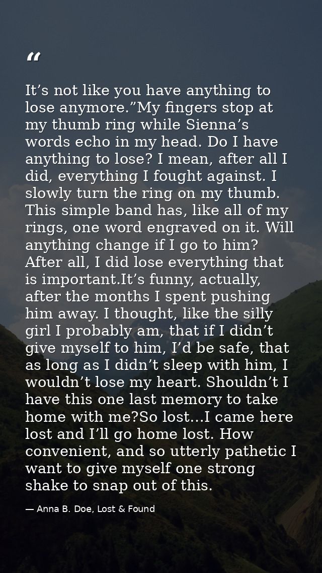 It’s not like you have anything to lose anymore.”My fingers stop at my thumb ring while Sienna’s words echo in my head.  — Anna B. Doe, Lost & Found