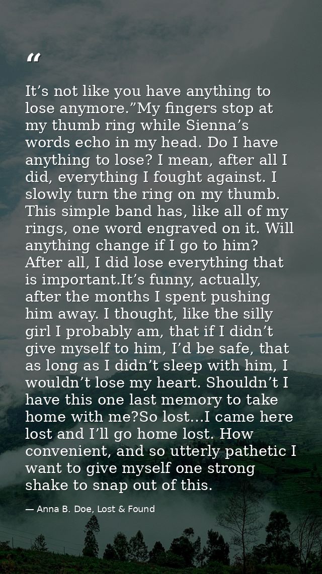 It’s not like you have anything to lose anymore.”My fingers stop at my thumb ring while Sienna’s words echo in my head.  — Anna B. Doe, Lost & Found