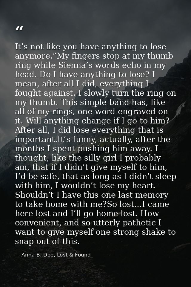 It’s not like you have anything to lose anymore.”My fingers stop at my thumb ring while Sienna’s words echo in my head.  — Anna B. Doe, Lost & Found