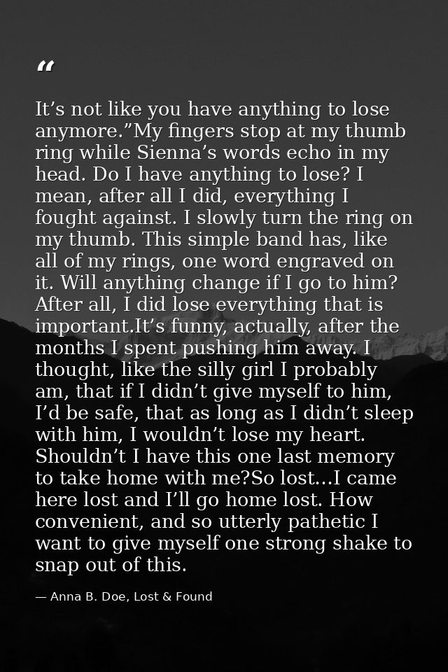 It’s not like you have anything to lose anymore.”My fingers stop at my thumb ring while Sienna’s words echo in my head.  — Anna B. Doe, Lost & Found
