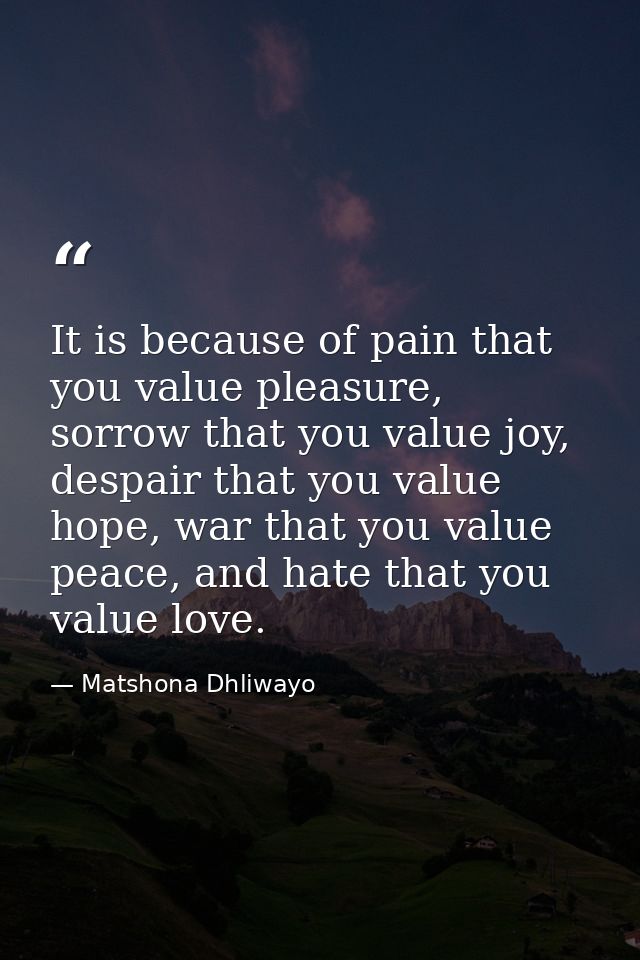 It is because of pain that you value pleasure, sorrow that you value joy, despair that you value hope, war that you valu — Matshona Dhliwayo