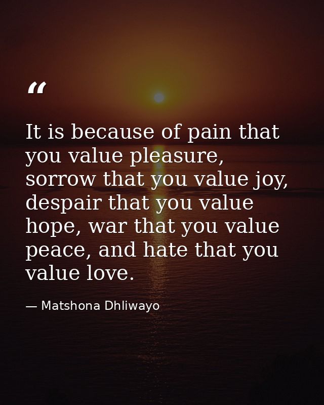 It is because of pain that you value pleasure, sorrow that you value joy, despair that you value hope, war that you valu — Matshona Dhliwayo