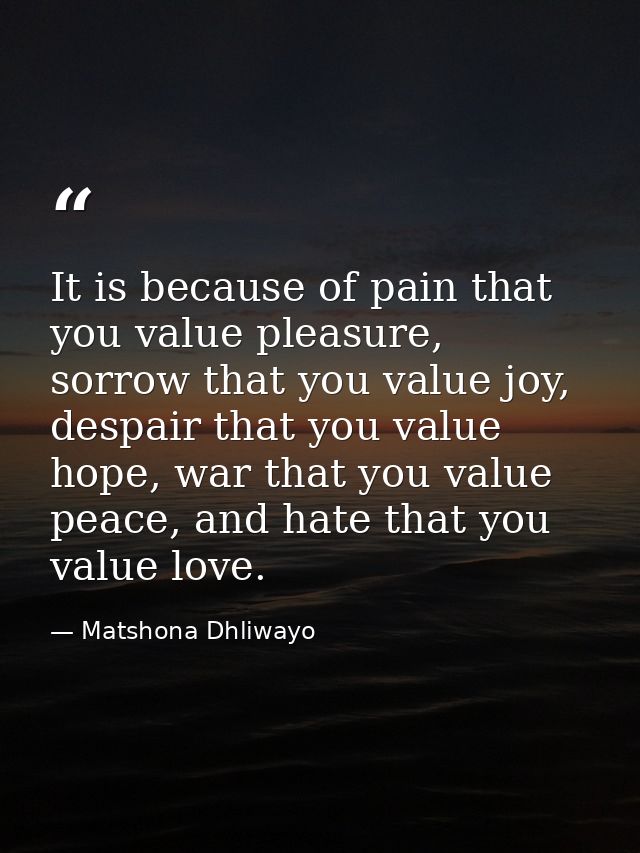 It is because of pain that you value pleasure, sorrow that you value joy, despair that you value hope, war that you valu — Matshona Dhliwayo
