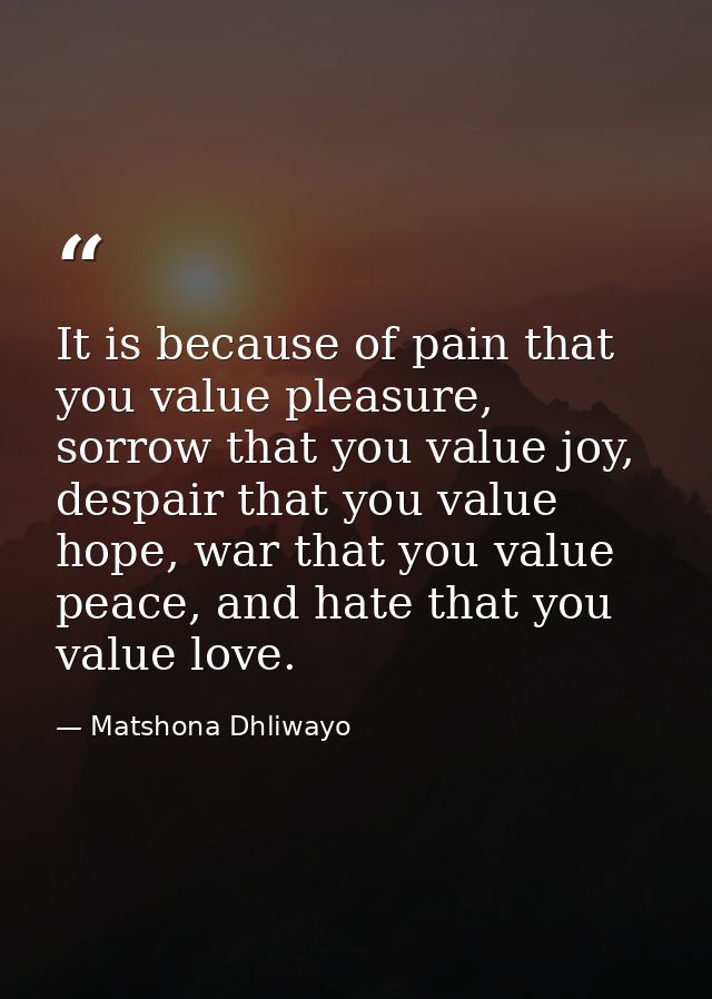 It is because of pain that you value pleasure, sorrow that you value joy, despair that you value hope, war that you valu — Matshona Dhliwayo