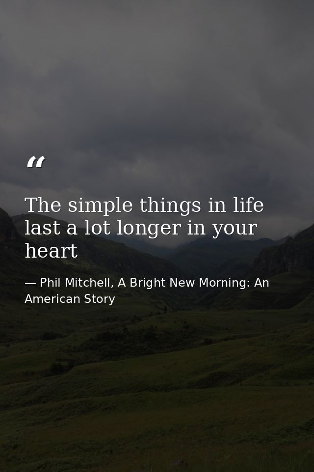 The simple things in life last a lot longer in your heart — Phil Mitchell, A Bright New Morning: An American Story