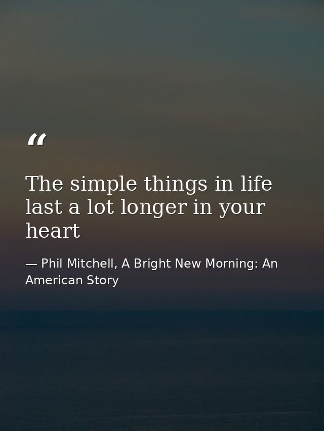 The simple things in life last a lot longer in your heart — Phil Mitchell, A Bright New Morning: An American Story